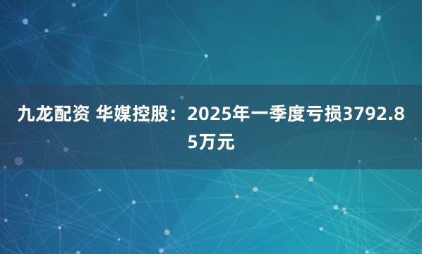 九龙配资 华媒控股:2025年一季度亏损3792.85万元