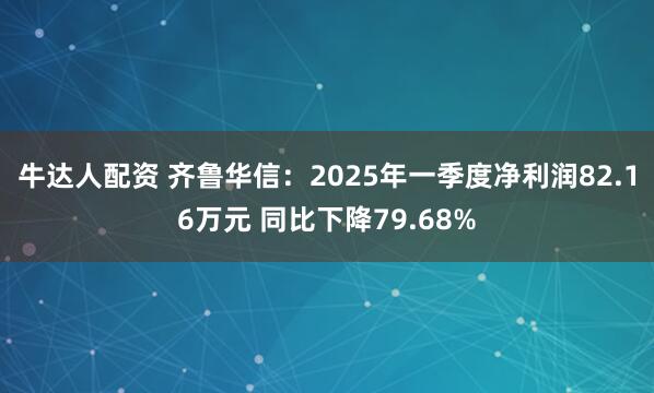 牛达人配资 齐鲁华信：2025年一季度净利润82.16万元 同比下降79.68%