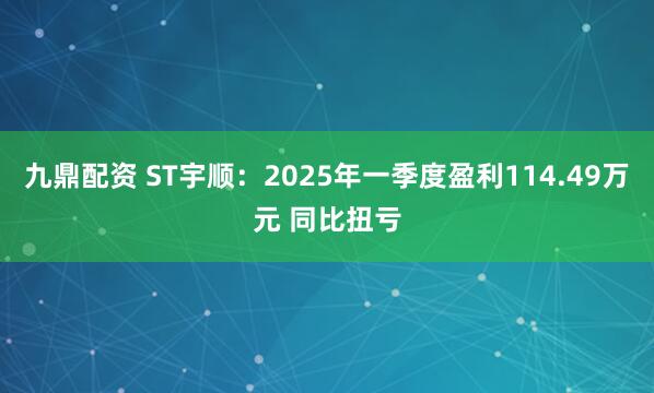九鼎配资 ST宇顺：2025年一季度盈利114.49万元 同比扭亏