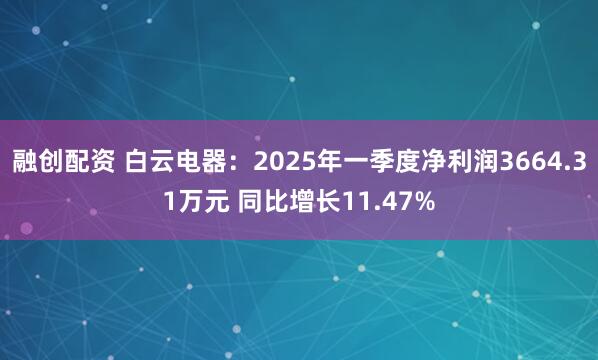 融创配资 白云电器：2025年一季度净利润3664.31万元 同比增长11.47%