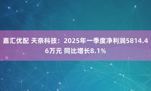 嘉汇优配 天奈科技:2025年一季度净利润5814.46万元 同比增长8.1%