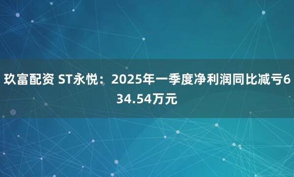 玖富配资 ST永悦:2025年一季度净利润同比减亏634.54万元