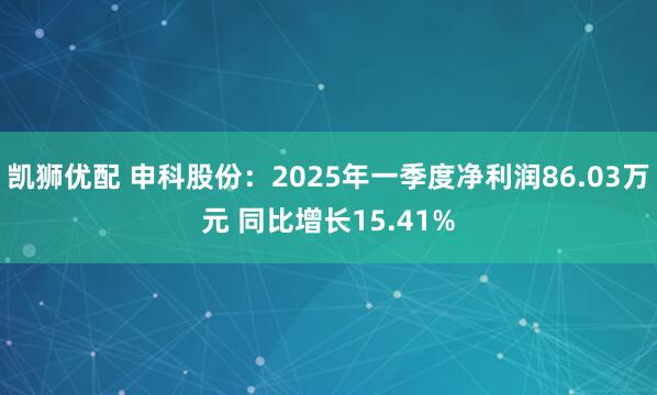 凯狮优配 申科股份：2025年一季度净利润86.03万元 同比增长15.41%