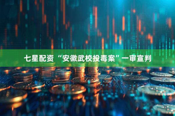 七星配资 “安徽武校投毒案”一审宣判