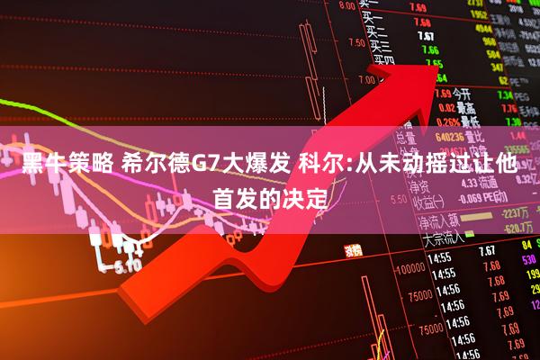 黑牛策略 希尔德G7大爆发 科尔:从未动摇过让他首发的决定