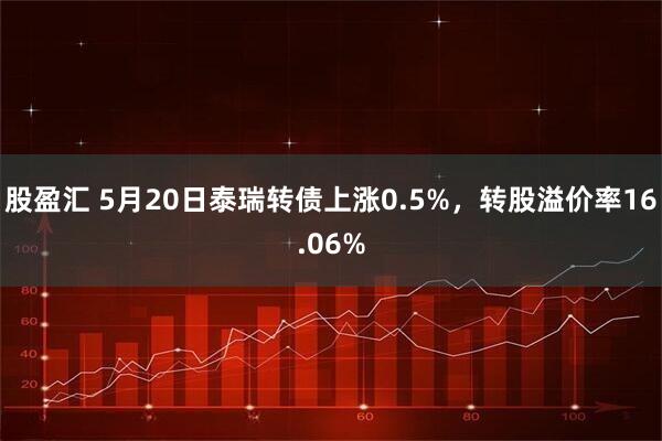 股盈汇 5月20日泰瑞转债上涨0.5%，转股溢价率16.06%