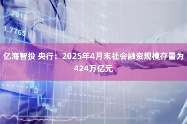亿海智投 央行：2025年4月末社会融资规模存量为424万亿元