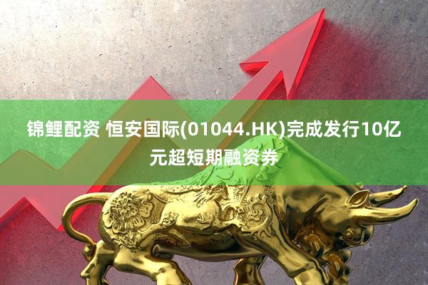 锦鲤配资 恒安国际(01044.HK)完成发行10亿元超短期融资券