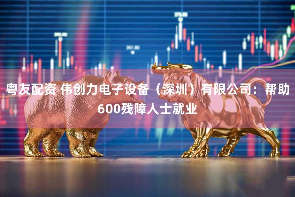 粤友配资 伟创力电子设备（深圳）有限公司：帮助600残障人士就业