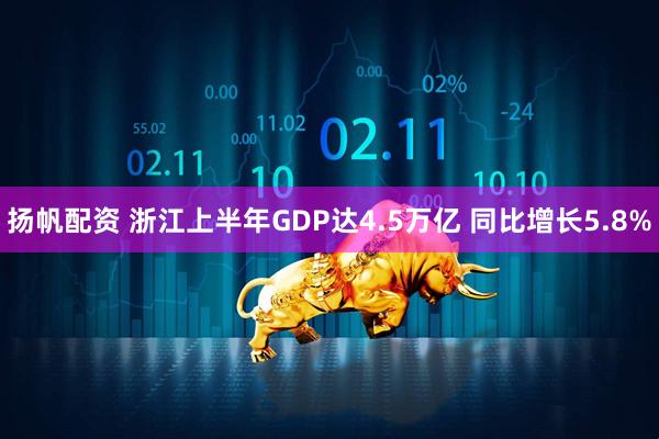 扬帆配资 浙江上半年GDP达4.5万亿 同比增长5.8%