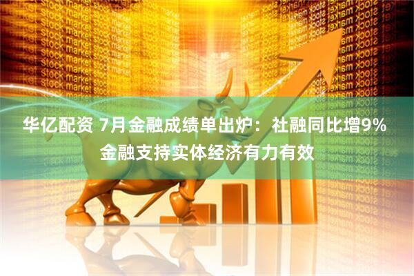 华亿配资 7月金融成绩单出炉：社融同比增9% 金融支持实体经济有力有效