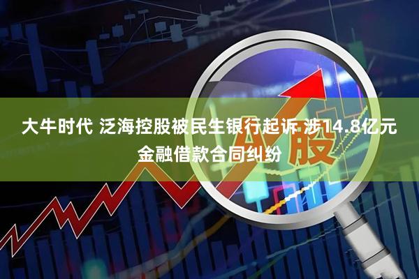 大牛时代 泛海控股被民生银行起诉 涉14.8亿元金融借款合同纠纷
