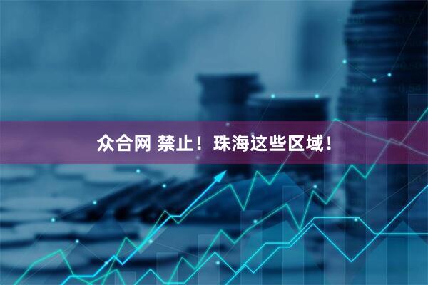 众合网 禁止！珠海这些区域！