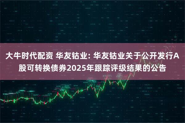 大牛时代配资 华友钴业: 华友钴业关于公开发行A股可转换债券2025年跟踪评级结果的公告