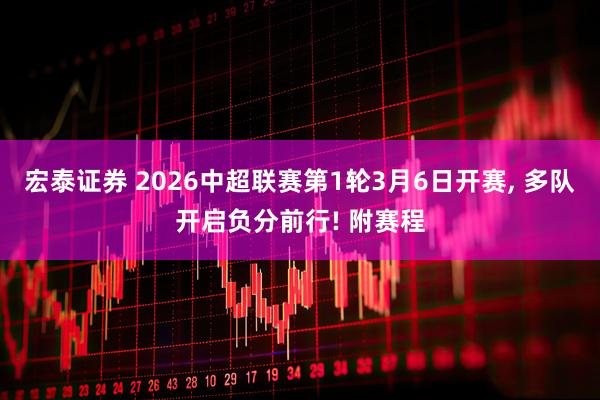宏泰证券 2026中超联赛第1轮3月6日开赛, 多队开启负分前行! 附赛程
